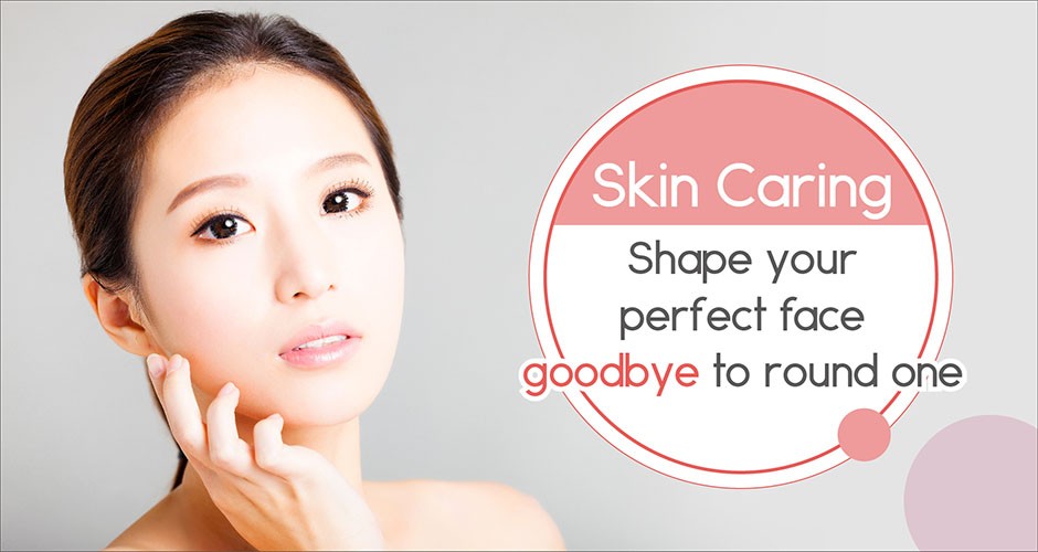 Skin Caring: Shape your perfect face, goodbye to round one